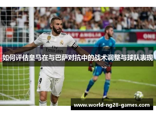 如何评估皇马在与巴萨对抗中的战术调整与球队表现