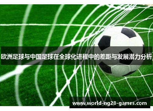 欧洲足球与中国足球在全球化进程中的差距与发展潜力分析