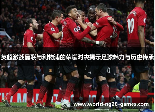 英超激战曼联与利物浦的荣耀对决揭示足球魅力与历史传承
