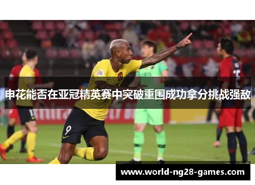 申花能否在亚冠精英赛中突破重围成功拿分挑战强敌