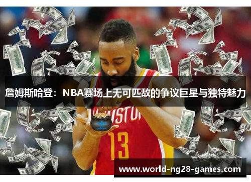 詹姆斯哈登：NBA赛场上无可匹敌的争议巨星与独特魅力