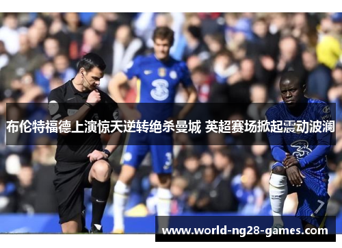布伦特福德上演惊天逆转绝杀曼城 英超赛场掀起震动波澜
