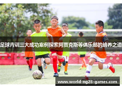 足球青训三大成功案例探索阿贾克斯等俱乐部的培养之道