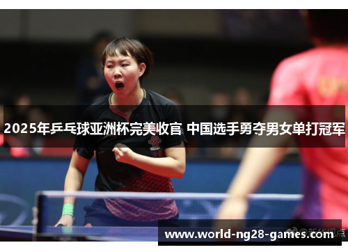 2025年乒乓球亚洲杯完美收官 中国选手勇夺男女单打冠军
