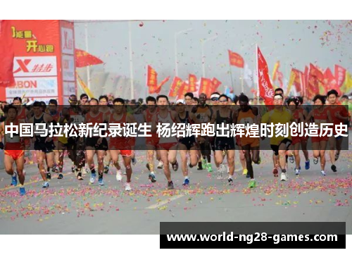 中国马拉松新纪录诞生 杨绍辉跑出辉煌时刻创造历史