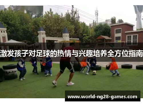 激发孩子对足球的热情与兴趣培养全方位指南