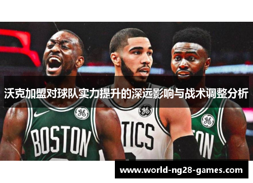 沃克加盟对球队实力提升的深远影响与战术调整分析
