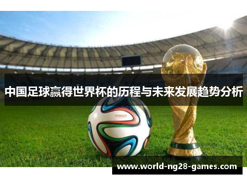 中国足球赢得世界杯的历程与未来发展趋势分析