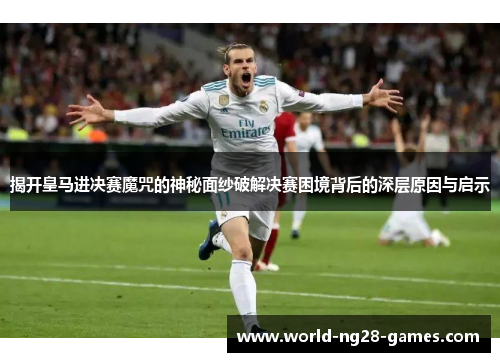 揭开皇马进决赛魔咒的神秘面纱破解决赛困境背后的深层原因与启示