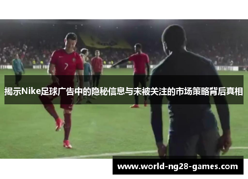 揭示Nike足球广告中的隐秘信息与未被关注的市场策略背后真相