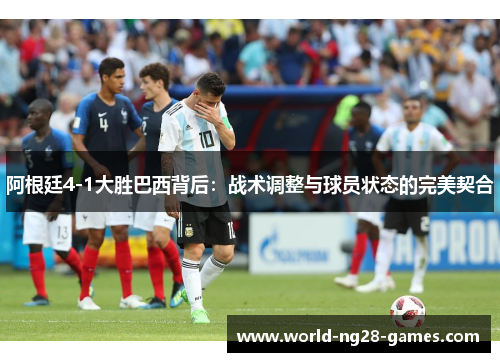 阿根廷4-1大胜巴西背后：战术调整与球员状态的完美契合