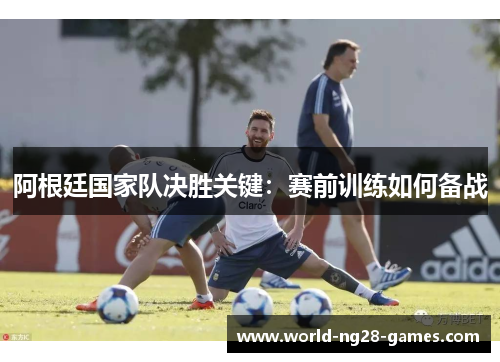 阿根廷国家队决胜关键：赛前训练如何备战