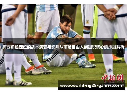 梅西角色定位的战术演变与影响从前场自由人到组织核心的深度解析