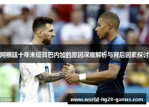 阿根廷十年未征召巴内加的原因深度解析与背后因素探讨 阿根廷十年未征召巴内加的原因深度解析与背后因素探讨