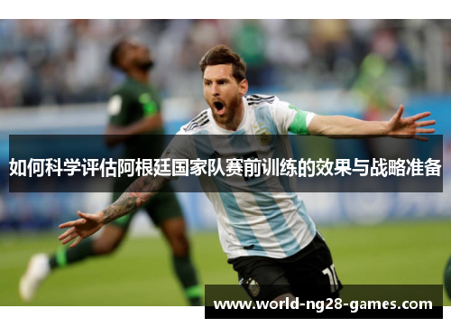 如何科学评估阿根廷国家队赛前训练的效果与战略准备 如何科学评估阿根廷国家队赛前训练的效果与战略准备