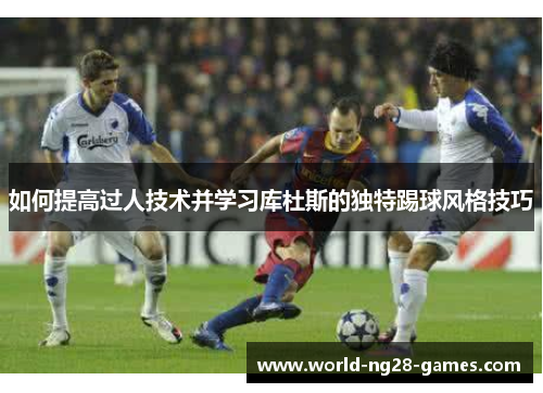 如何提高过人技术并学习库杜斯的独特踢球风格技巧 如何提高过人技术并学习库杜斯的独特踢球风格技巧
