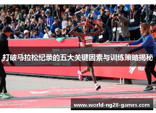 打破马拉松纪录的五大关键因素与训练策略揭秘 打破马拉松纪录的五大关键因素与训练策略揭秘