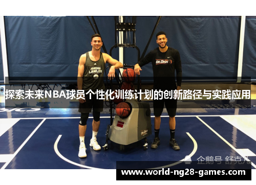 探索未来NBA球员个性化训练计划的创新路径与实践应用 探索未来NBA球员个性化训练计划的创新路径与实践应用