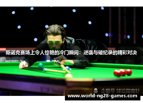 斯诺克赛场上令人惊艳的冷门瞬间:逆袭与破纪录的精彩对决 斯诺克赛场上令人惊艳的冷门瞬间:逆袭与破纪录的精彩对决