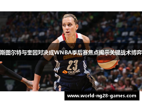 斯图尔特与奎因对决成WNBA季后赛焦点揭示关键战术博弈