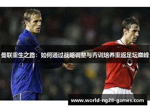 曼联重生之路:如何通过战略调整与青训培养重返足坛巅峰 曼联重生之路:如何通过战略调整与青训培养重返足坛巅峰