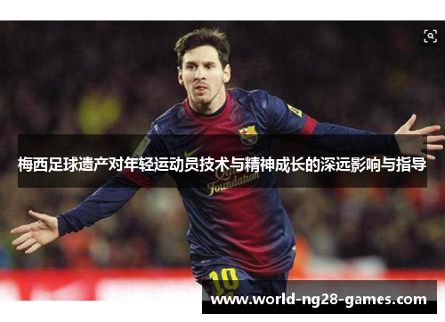 梅西足球遗产对年轻运动员技术与精神成长的深远影响与指导