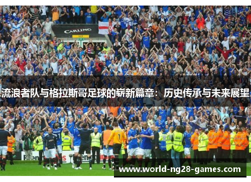 流浪者队与格拉斯哥足球的崭新篇章:历史传承与未来展望 流浪者队与格拉斯哥足球的崭新篇章:历史传承与未来展望