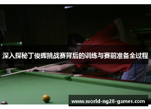 深入探秘丁俊晖挑战赛背后的训练与赛前准备全过程 深入探秘丁俊晖挑战赛背后的训练与赛前准备全过程