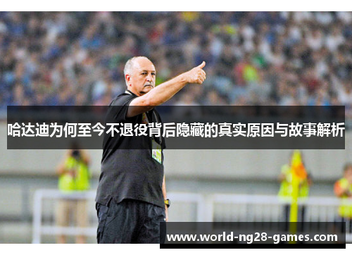 哈达迪为何至今不退役背后隐藏的真实原因与故事解析