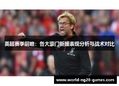 英超赛季前瞻:各大豪门新援表现分析与战术对比 英超赛季前瞻:各大豪门新援表现分析与战术对比