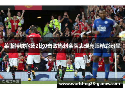 莱斯特城客场2比0击败热刺全队表现亮眼精彩纷呈