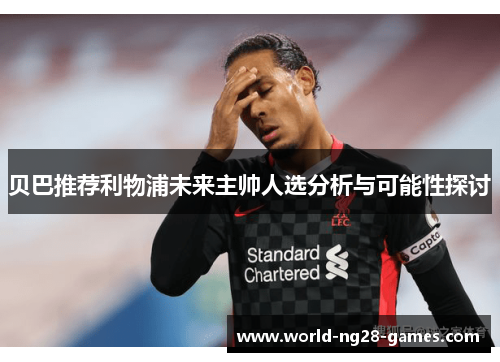 贝巴推荐利物浦未来主帅人选分析与可能性探讨 贝巴推荐利物浦未来主帅人选分析与可能性探讨
