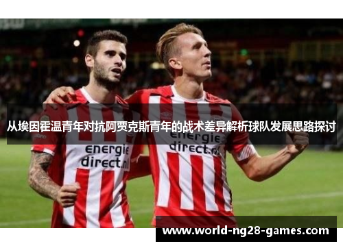 从埃因霍温青年对抗阿贾克斯青年的战术差异解析球队发展思路探讨 从埃因霍温青年对抗阿贾克斯青年的战术差异解析球队发展思路探讨