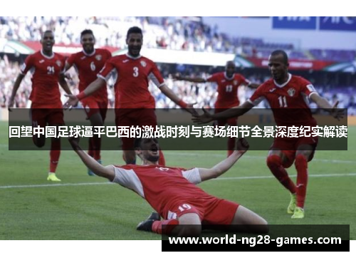回望中国足球逼平巴西的激战时刻与赛场细节全景深度纪实解读 回望中国足球逼平巴西的激战时刻与赛场细节全景深度纪实解读