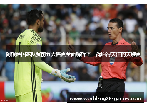 阿根廷国家队赛前五大焦点全面解析下一战值得关注的关键点 阿根廷国家队赛前五大焦点全面解析下一战值得关注的关键点
