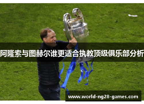 阿隆索与图赫尔谁更适合执教顶级俱乐部分析 阿隆索与图赫尔谁更适合执教顶级俱乐部分析