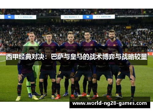 西甲经典对决：巴萨与皇马的战术博弈与战略较量