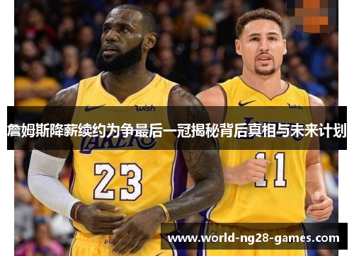 詹姆斯降薪续约为争最后一冠揭秘背后真相与未来计划