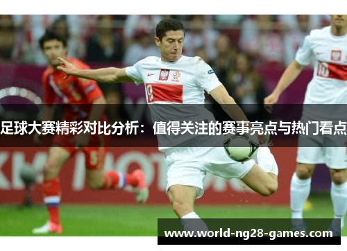 足球大赛精彩对比分析：值得关注的赛事亮点与热门看点