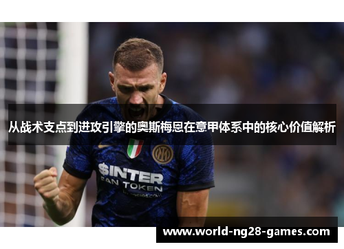 从战术支点到进攻引擎的奥斯梅恩在意甲体系中的核心价值解析