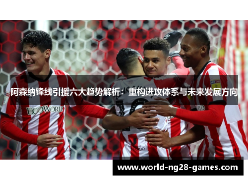 阿森纳锋线引援六大趋势解析:重构进攻体系与未来发展方向 阿森纳锋线引援六大趋势解析:重构进攻体系与未来发展方向