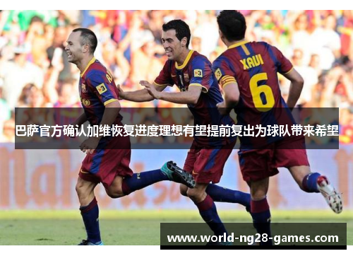 巴萨官方确认加维恢复进度理想有望提前复出为球队带来希望 巴萨官方确认加维恢复进度理想有望提前复出为球队带来希望