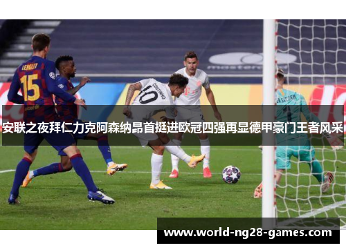 安联之夜拜仁力克阿森纳昂首挺进欧冠四强再显德甲豪门王者风采 安联之夜拜仁力克阿森纳昂首挺进欧冠四强再显德甲豪门王者风采