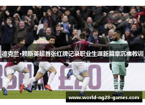 德克兰·赖斯英超首张红牌记录职业生涯新篇章沉痛教训