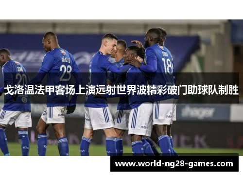戈洛温法甲客场上演远射世界波精彩破门助球队制胜