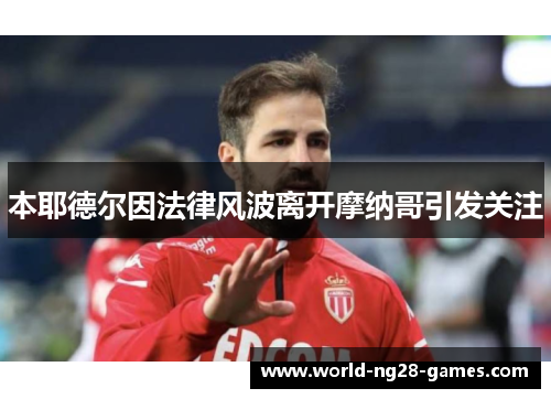本耶德尔因法律风波离开摩纳哥引发关注