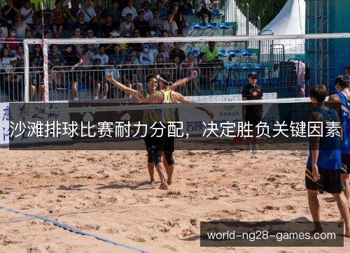 沙滩排球比赛耐力分配,决定胜负关键因素 沙滩排球比赛耐力分配,决定胜负关键因素