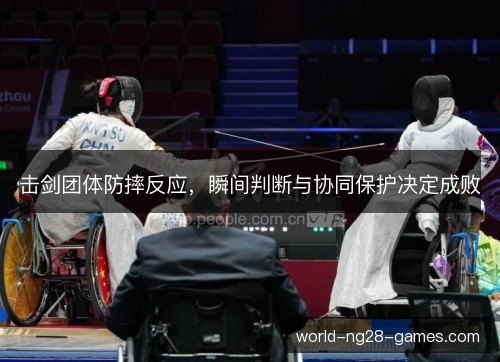 击剑团体防摔反应,瞬间判断与协同保护决定成败 击剑团体防摔反应,瞬间判断与协同保护决定成败