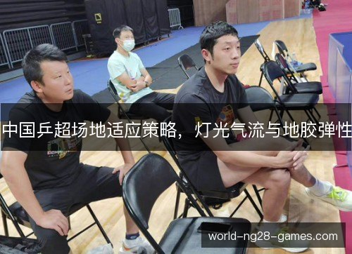 中国乒超场地适应策略,灯光气流与地胶弹性 中国乒超场地适应策略,灯光气流与地胶弹性